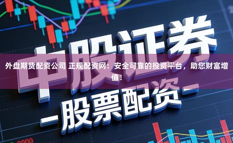 外盘期货配资公司 正规配资网：安全可靠的投资平台，助您财富增值！