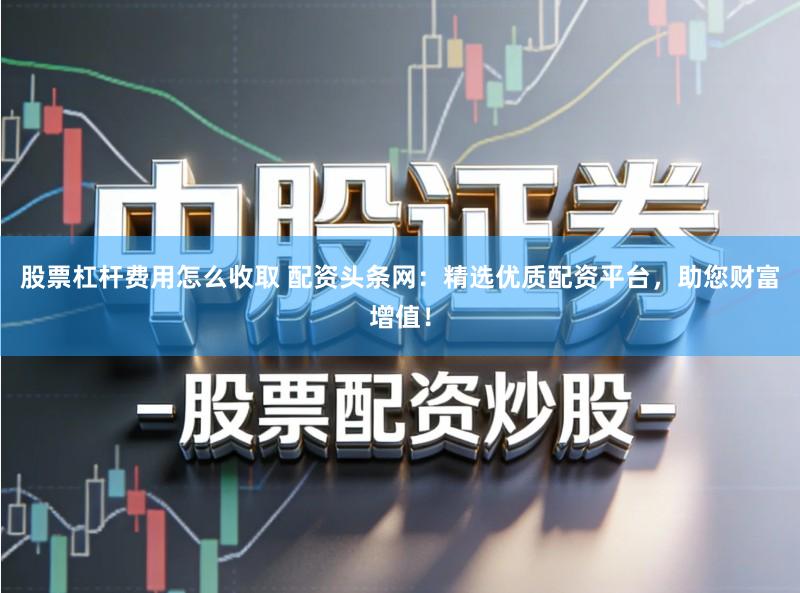 股票杠杆费用怎么收取 配资头条网：精选优质配资平台，助您财富增值！