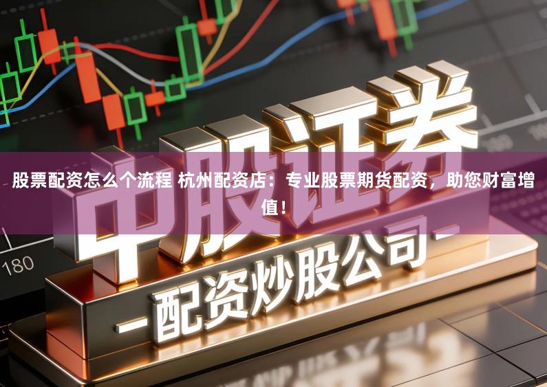 股票配资怎么个流程 杭州配资店：专业股票期货配资，助您财富增值！