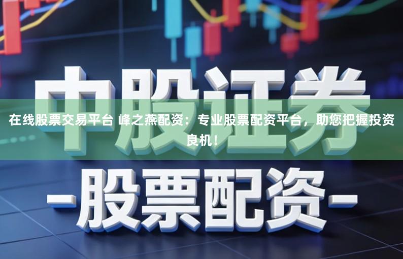 在线股票交易平台 峰之燕配资：专业股票配资平台，助您把握投资良机！