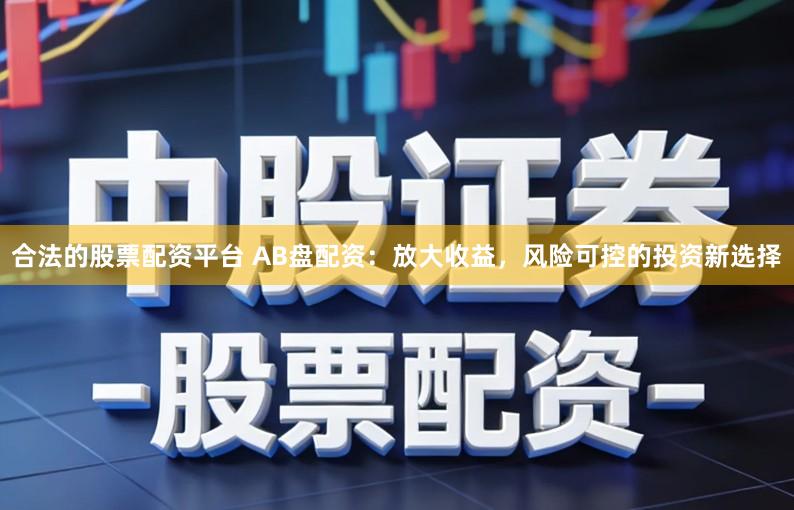 合法的股票配资平台 AB盘配资：放大收益，风险可控的投资新选择