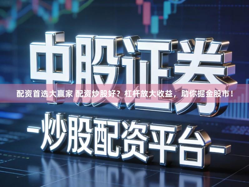 配资首选大赢家 配资炒股好？杠杆放大收益，助你掘金股市！
