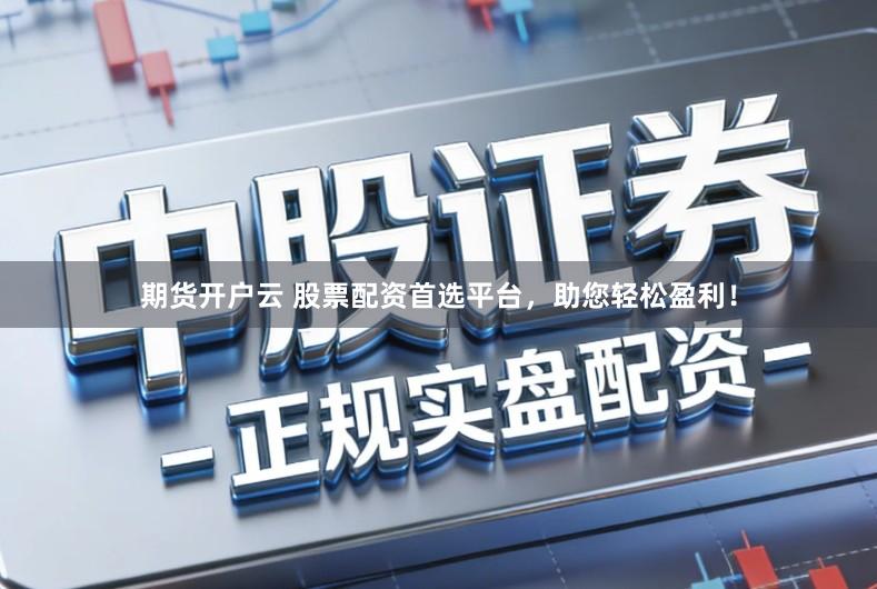 期货开户云 股票配资首选平台，助您轻松盈利！