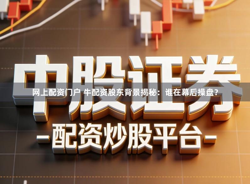 网上配资门户 牛配资股东背景揭秘：谁在幕后操盘？