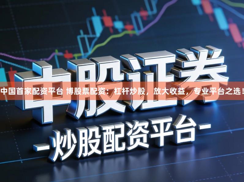 中国首家配资平台 博股票配资：杠杆炒股，放大收益，专业平台之选！