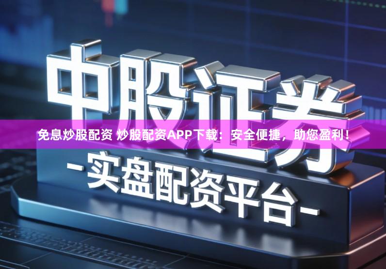 免息炒股配资 炒股配资APP下载：安全便捷，助您盈利！