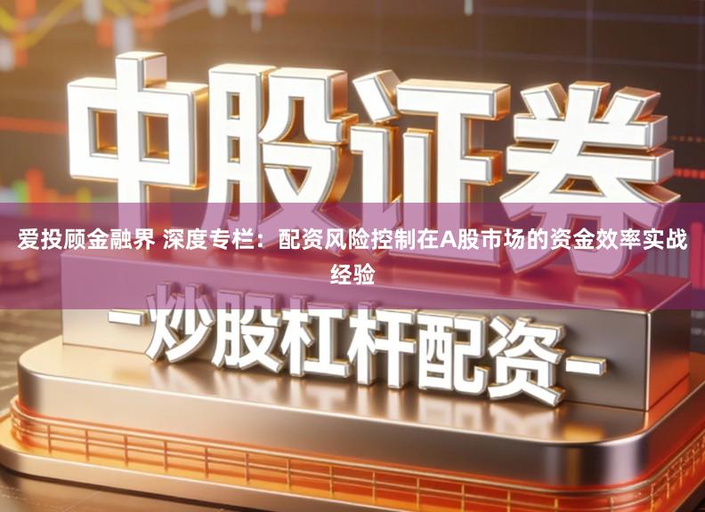 爱投顾金融界 深度专栏:配资风险控制在A股市场的资金效率实战经验