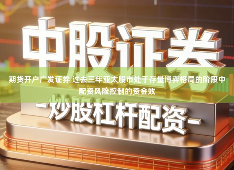 期货开户广发证券 过去三年亚太股市处于存量博弈格局的阶段中配资风险控制的资金效