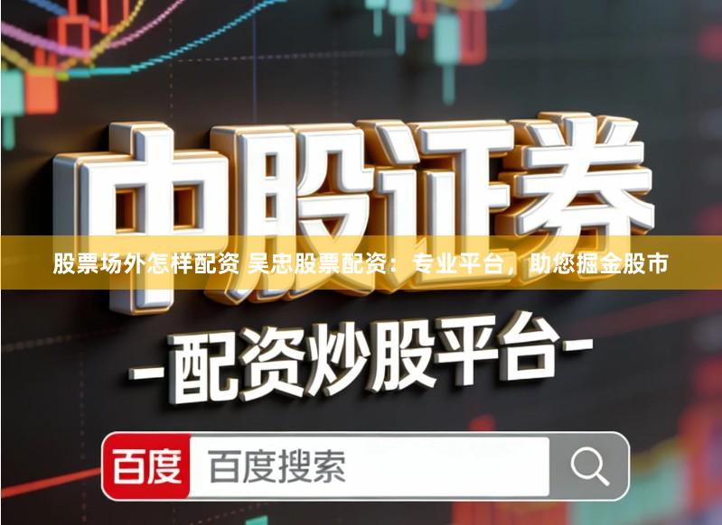 股票场外怎样配资 吴忠股票配资：专业平台，助您掘金股市