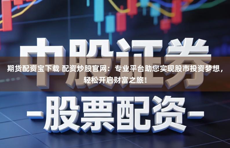 期货配资宝下载 配资炒股官网：专业平台助您实现股市投资梦想，轻松开启财富之旅！