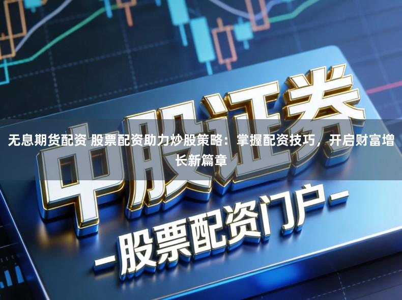 无息期货配资 股票配资助力炒股策略：掌握配资技巧，开启财富增长新篇章