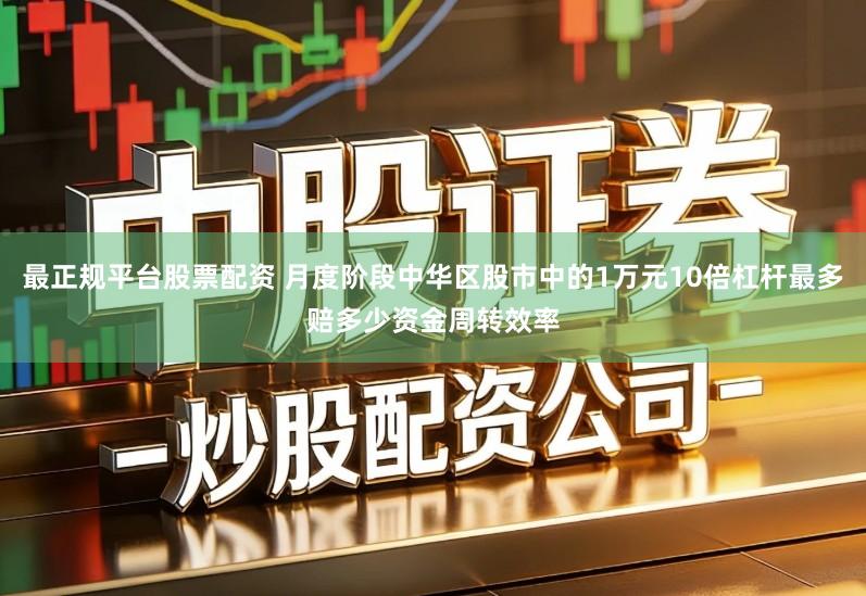 最正规平台股票配资 月度阶段中华区股市中的1万元10倍杠杆最多赔多少资金周转效率