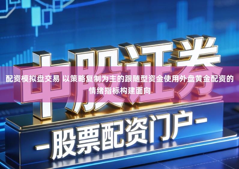 配资模拟盘交易 以策略复制为主的跟随型资金使用外盘黄金配资的情绪指标构建面向