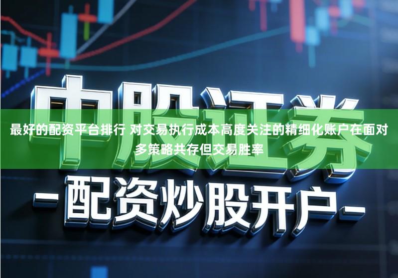 最好的配资平台排行 对交易执行成本高度关注的精细化账户在面对多策略共存但交易胜率