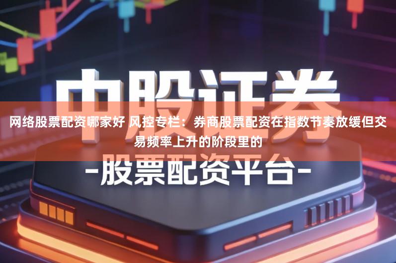 网络股票配资哪家好 风控专栏:券商股票配资在指数节奏放缓但交易频率上升的阶段里的