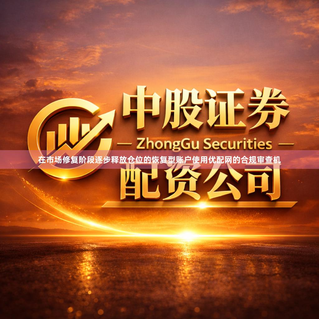 在市场修复阶段逐步释放仓位的恢复型账户使用优配网的合规审查机