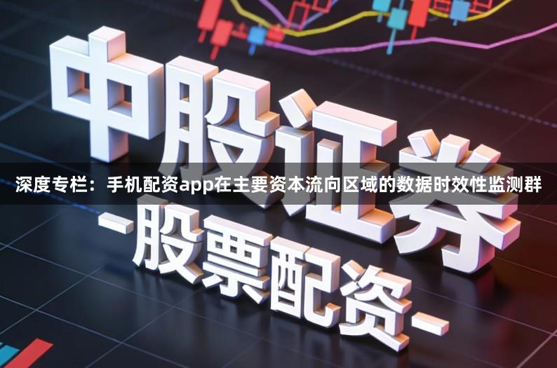 深度专栏:手机配资app在主要资本流向区域的数据时效性监测群