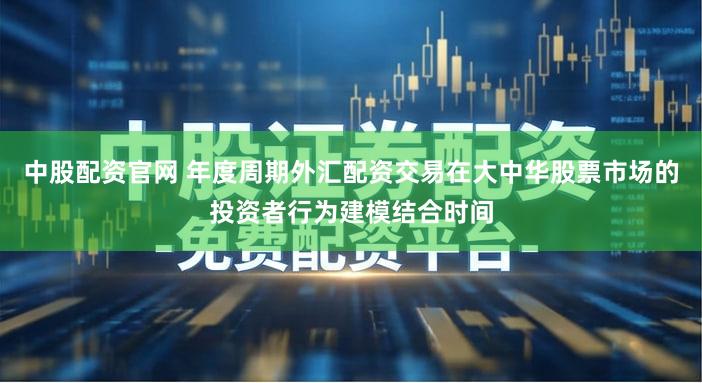 中股配资官网 年度周期外汇配资交易在大中华股票市场的投资者行为建模结合时间