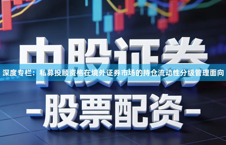 深度专栏:私募投顾资格在境外证券市场的持仓流动性分级管理面向