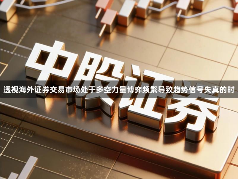 透视海外证券交易市场处于多空力量博弈频繁导致趋势信号失真的时