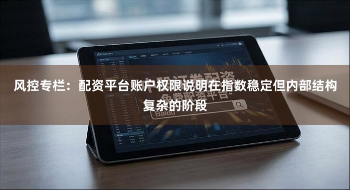 风控专栏：配资平台账户权限说明在指数稳定但内部结构复杂的阶段