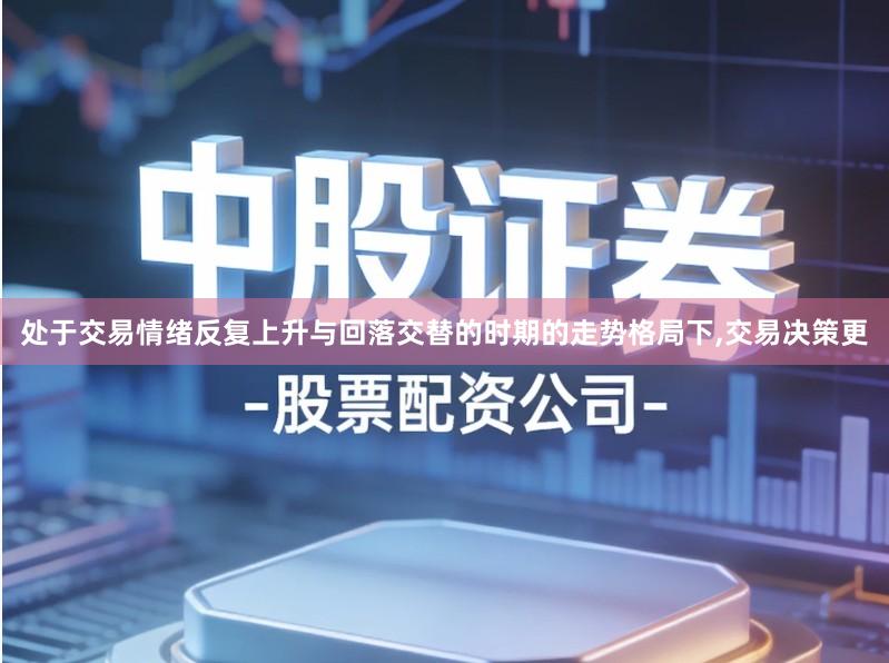 处于交易情绪反复上升与回落交替的时期的走势格局下,交易决策更