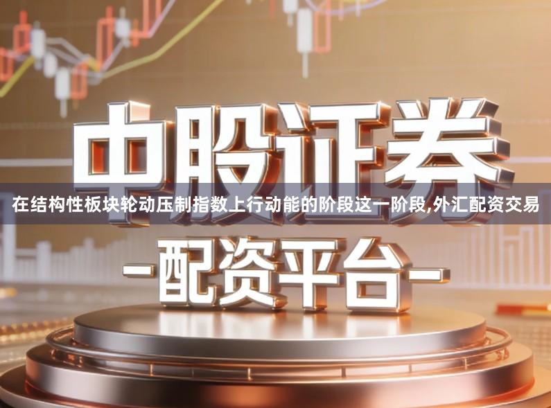 在结构性板块轮动压制指数上行动能的阶段这一阶段,外汇配资交易