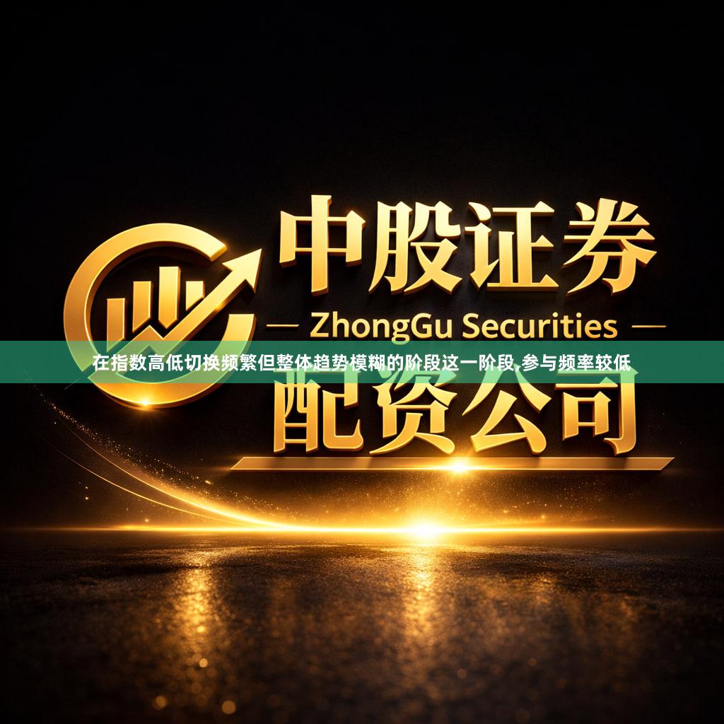 在指数高低切换频繁但整体趋势模糊的阶段这一阶段,参与频率较低