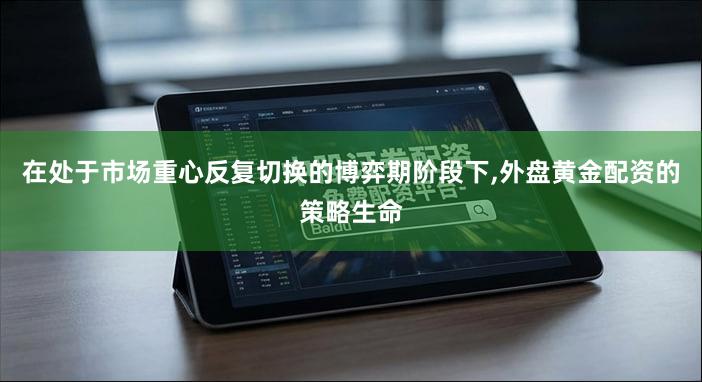 在处于市场重心反复切换的博弈期阶段下,外盘黄金配资的策略生命