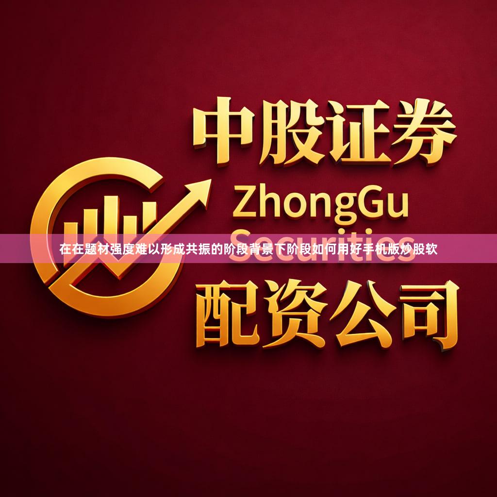 在在题材强度难以形成共振的阶段背景下阶段如何用好手机版炒股软