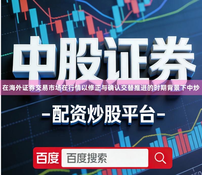 在海外证券交易市场在行情以修正与确认交替推进的时期背景下中炒