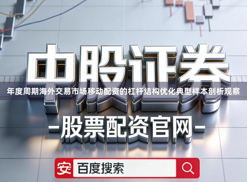 年度周期海外交易市场移动配资的杠杆结构优化典型样本剖析观察