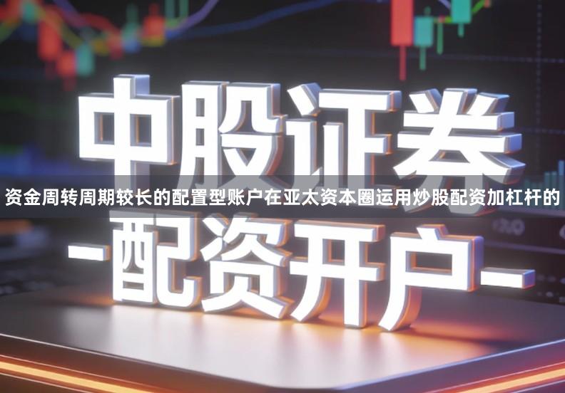 资金周转周期较长的配置型账户在亚太资本圈运用炒股配资加杠杆的