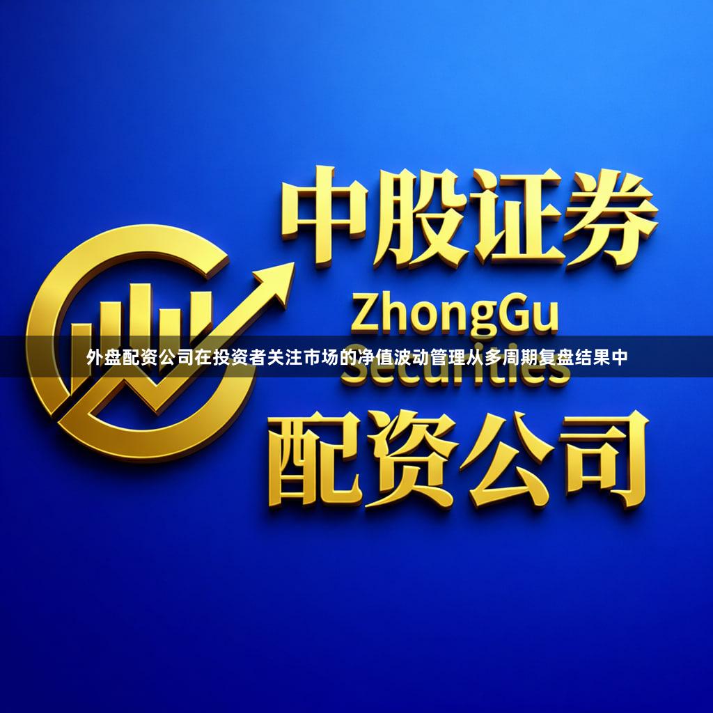 外盘配资公司在投资者关注市场的净值波动管理从多周期复盘结果中