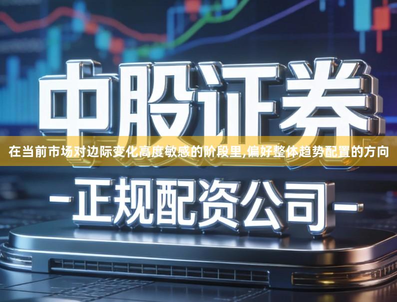 在当前市场对边际变化高度敏感的阶段里,偏好整体趋势配置的方向