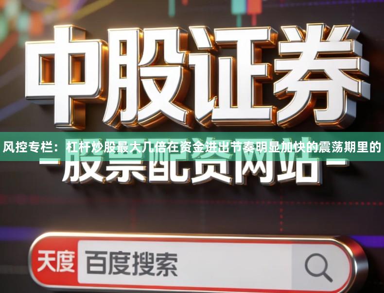 风控专栏：杠杆炒股最大几倍在资金进出节奏明显加快的震荡期里的