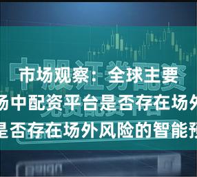 市场观察：全球主要指数市场中配资平台是否存在场外风险的智能预