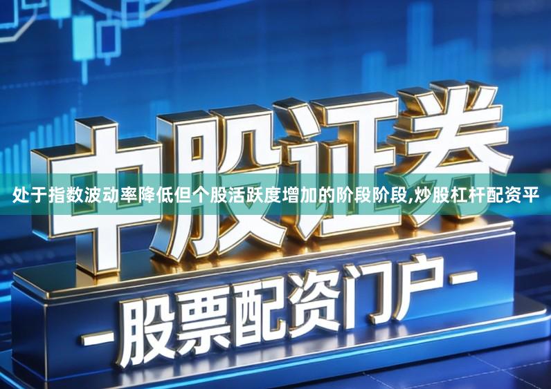 处于指数波动率降低但个股活跃度增加的阶段阶段,炒股杠杆配资平