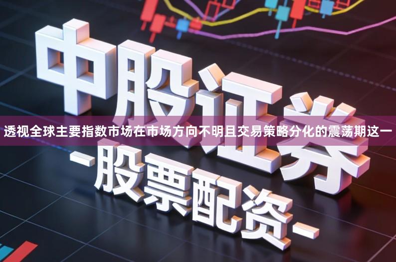 透视全球主要指数市场在市场方向不明且交易策略分化的震荡期这一