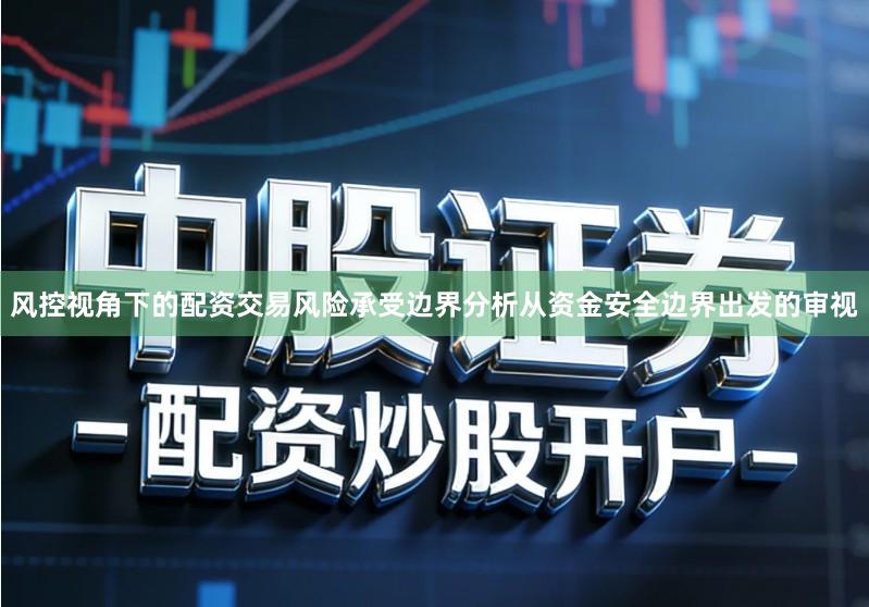 风控视角下的配资交易风险承受边界分析从资金安全边界出发的审视