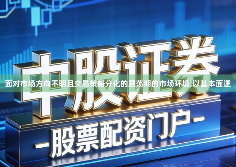 面对市场方向不明且交易策略分化的震荡期的市场环境,以基本面逻