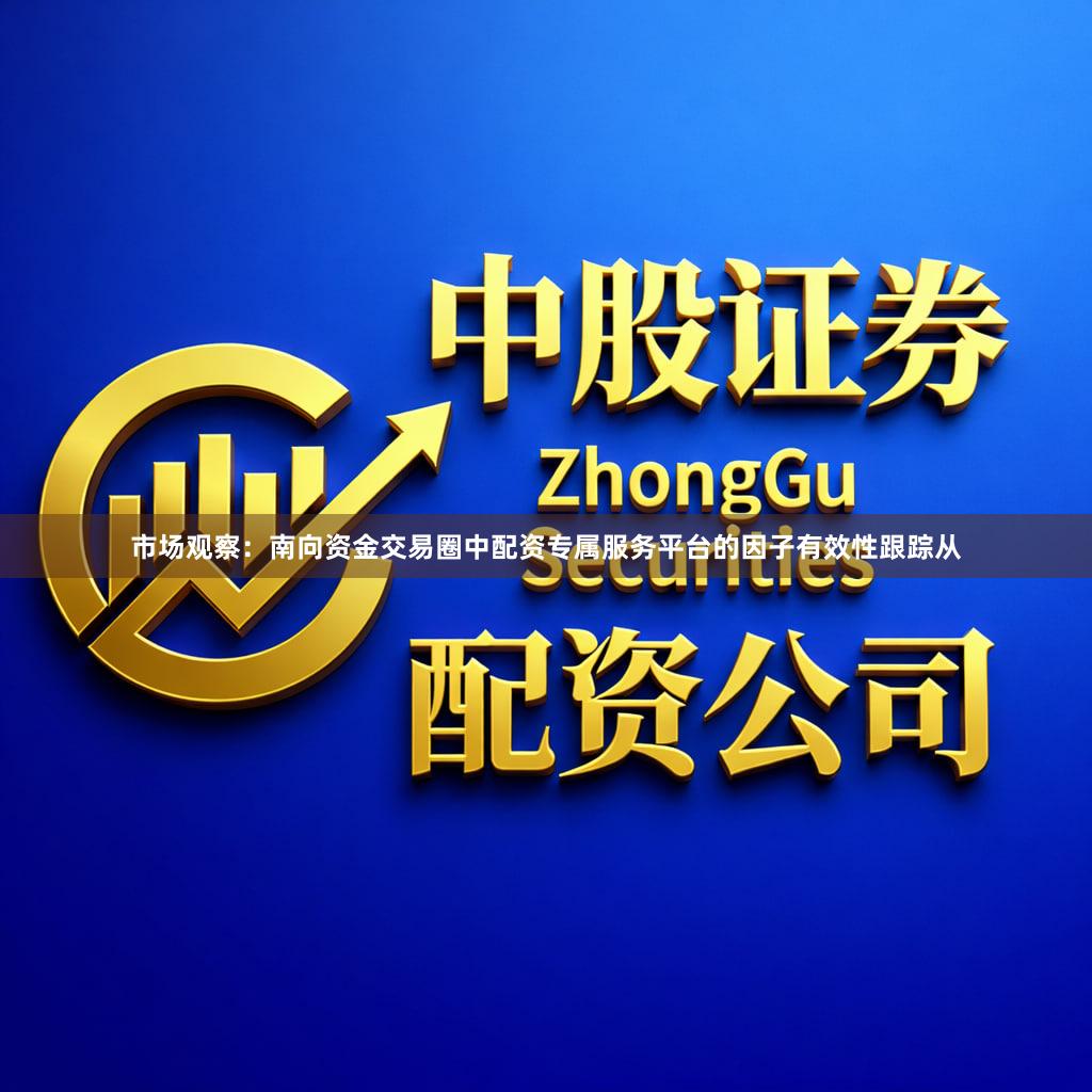 市场观察：南向资金交易圈中配资专属服务平台的因子有效性跟踪从
