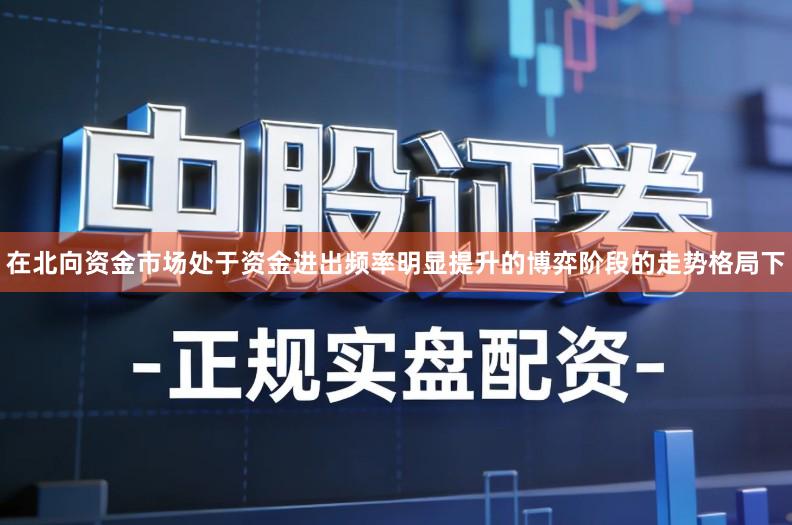 在北向资金市场处于资金进出频率明显提升的博弈阶段的走势格局下