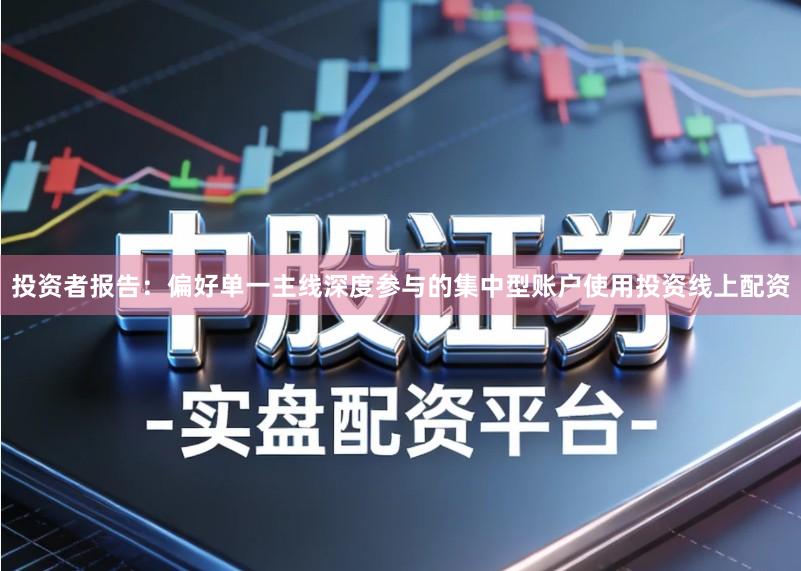 投资者报告：偏好单一主线深度参与的集中型账户使用投资线上配资