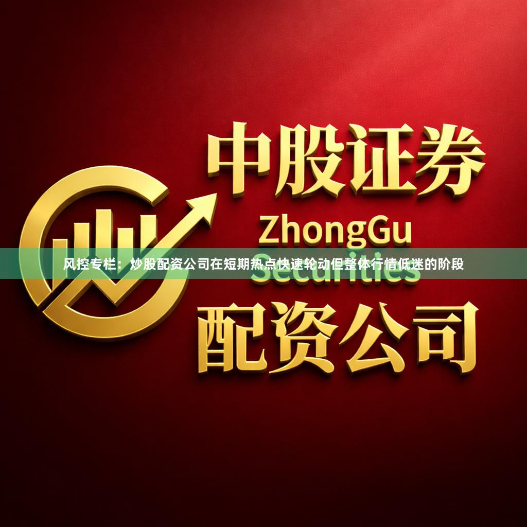 风控专栏：炒股配资公司在短期热点快速轮动但整体行情低迷的阶段