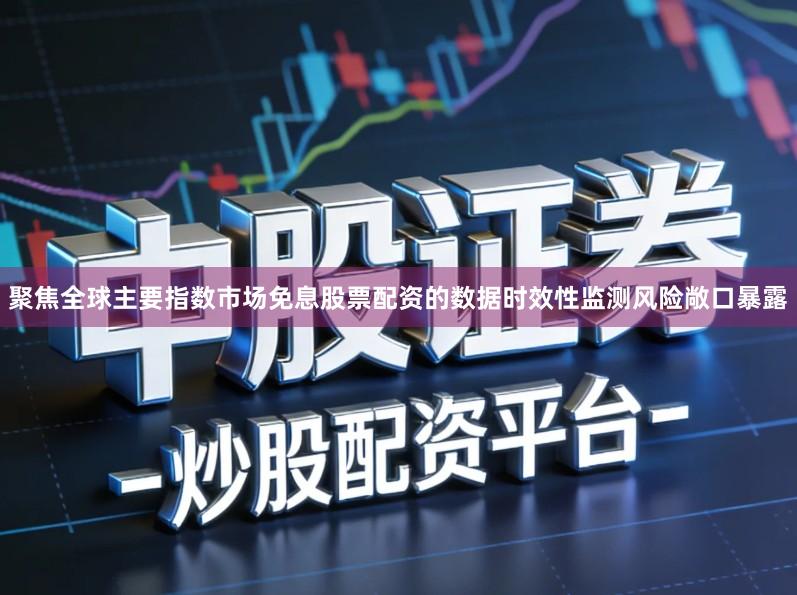 聚焦全球主要指数市场免息股票配资的数据时效性监测风险敞口暴露