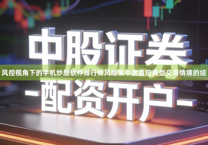 风控视角下的手机炒股软件排行榜风险集中度监控典型交易情境的结
