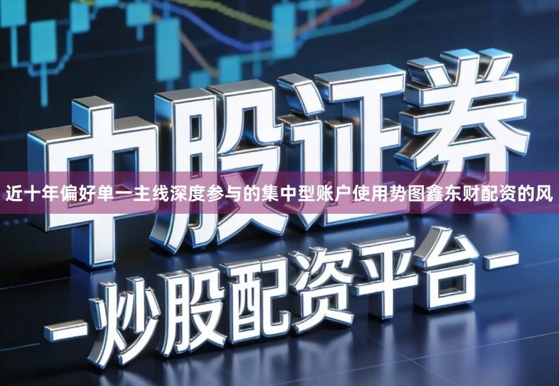 近十年偏好单一主线深度参与的集中型账户使用势图鑫东财配资的风