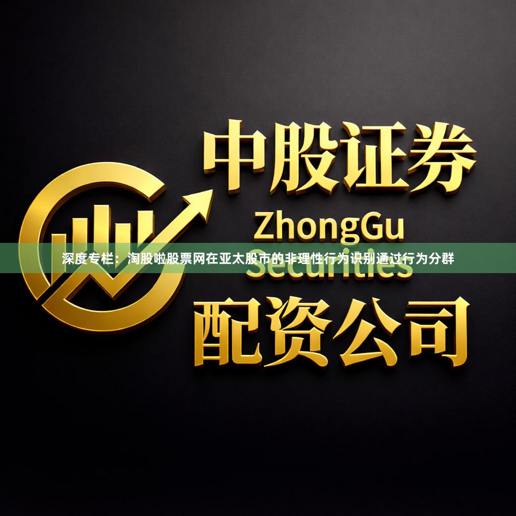 深度专栏：淘股啦股票网在亚太股市的非理性行为识别通过行为分群