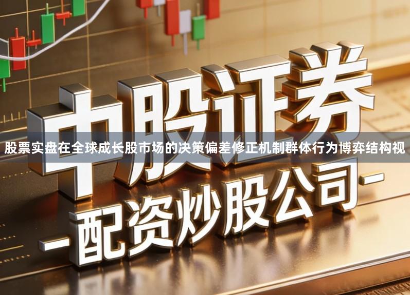 股票实盘在全球成长股市场的决策偏差修正机制群体行为博弈结构视